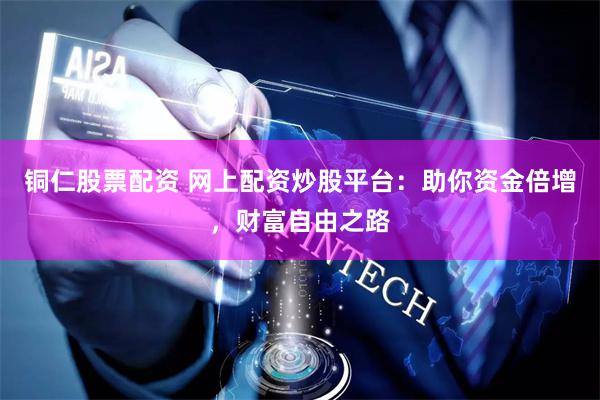 铜仁股票配资 网上配资炒股平台：助你资金倍增，财富自由之路