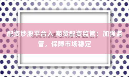 配资炒股平台入 期货配资监管：加强监管，保障市场稳定