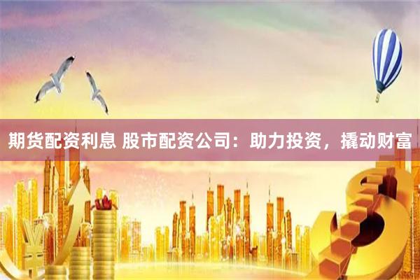 期货配资利息 股市配资公司：助力投资，撬动财富