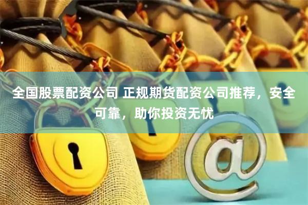 全国股票配资公司 正规期货配资公司推荐，安全可靠，助你投资无忧