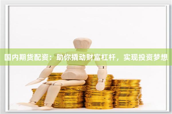 国内期货配资：助你撬动财富杠杆，实现投资梦想