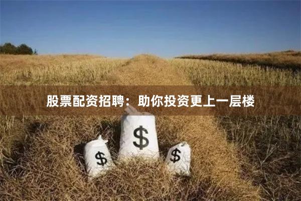 股票配资招聘：助你投资更上一层楼