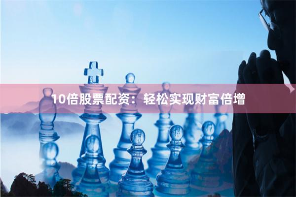 10倍股票配资：轻松实现财富倍增