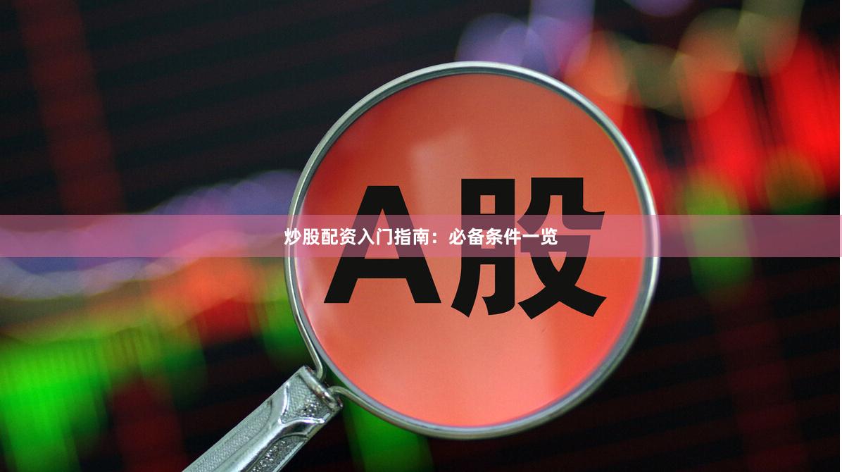 炒股配资入门指南：必备条件一览