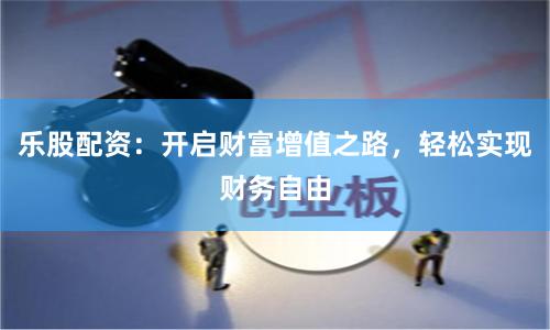 乐股配资：开启财富增值之路，轻松实现财务自由