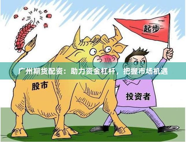 广州期货配资：助力资金杠杆，把握市场机遇