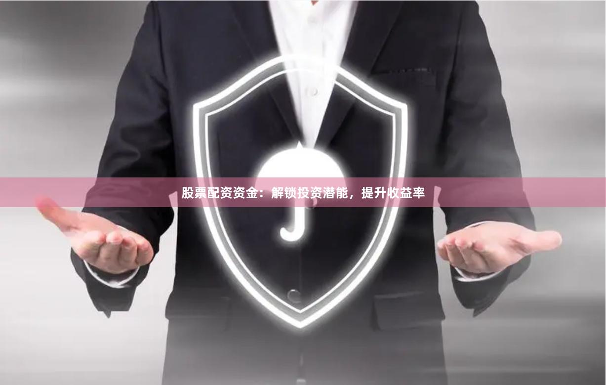 股票配资资金：解锁投资潜能，提升收益率