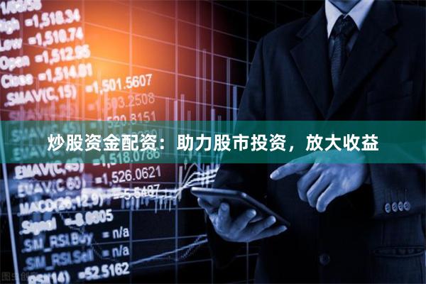 炒股资金配资：助力股市投资，放大收益