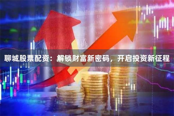 聊城股票配资：解锁财富新密码，开启投资新征程