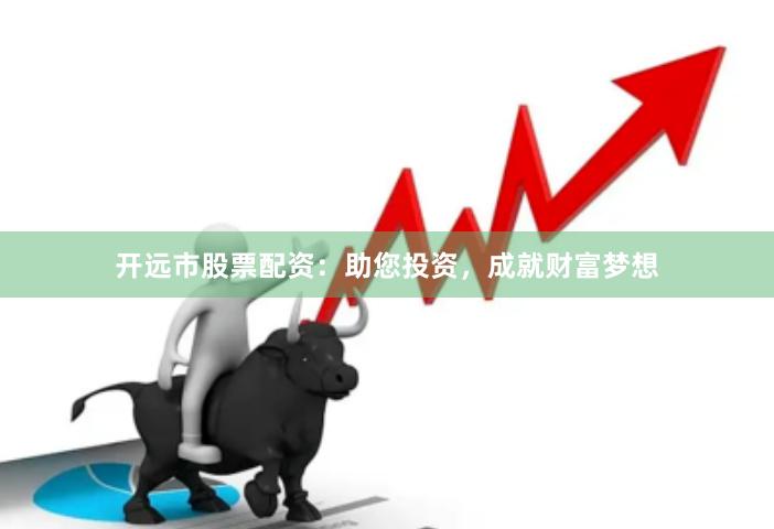 开远市股票配资：助您投资，成就财富梦想