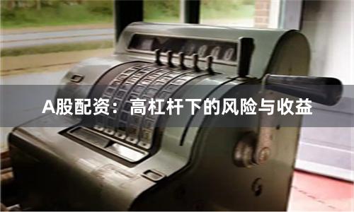 A股配资：高杠杆下的风险与收益