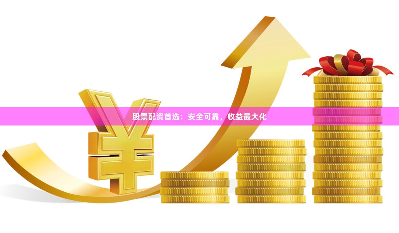 股票配资首选：安全可靠，收益最大化