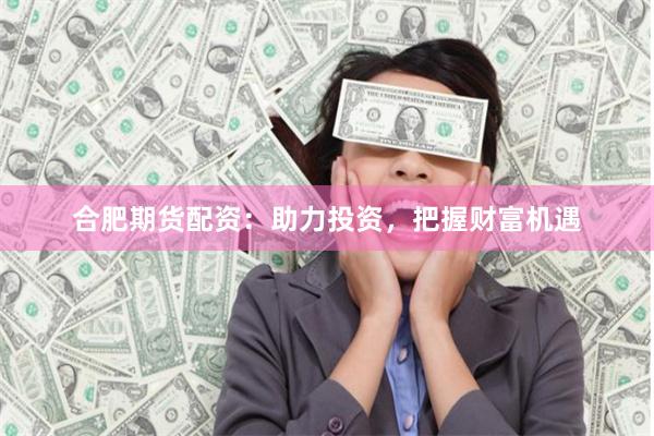 合肥期货配资：助力投资，把握财富机遇