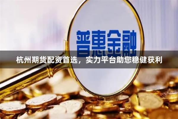 杭州期货配资首选，实力平台助您稳健获利