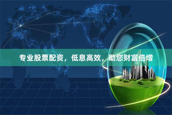 专业股票配资，低息高效，助您财富倍增