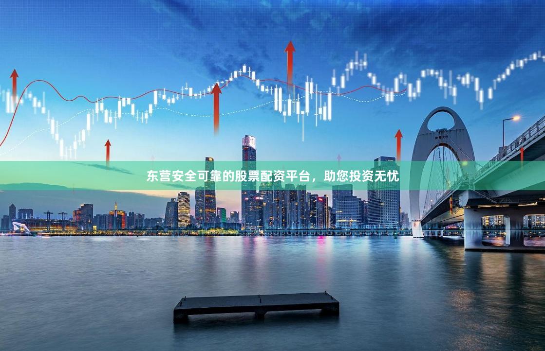 东营安全可靠的股票配资平台，助您投资无忧