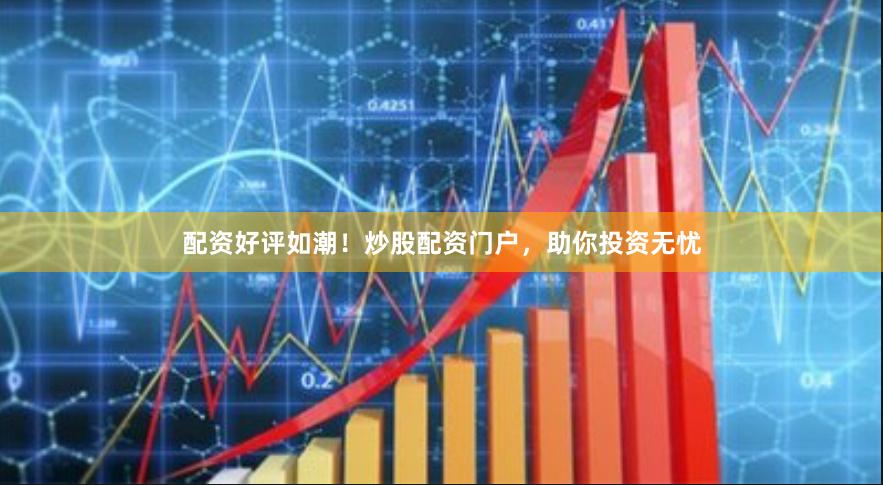 配资好评如潮！炒股配资门户，助你投资无忧