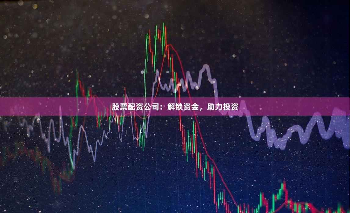 股票配资公司：解锁资金，助力投资