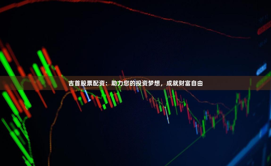 吉首股票配资：助力您的投资梦想，成就财富自由