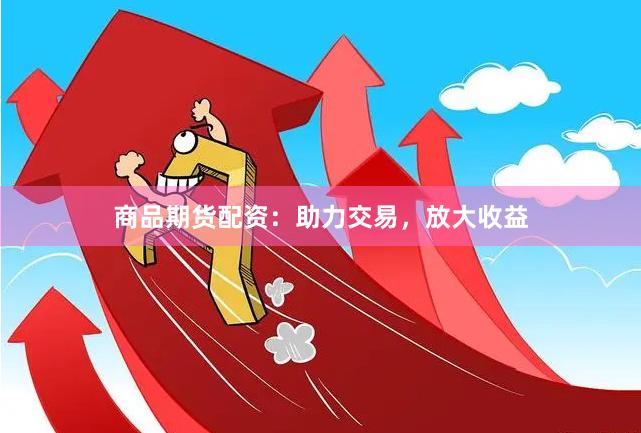 商品期货配资：助力交易，放大收益