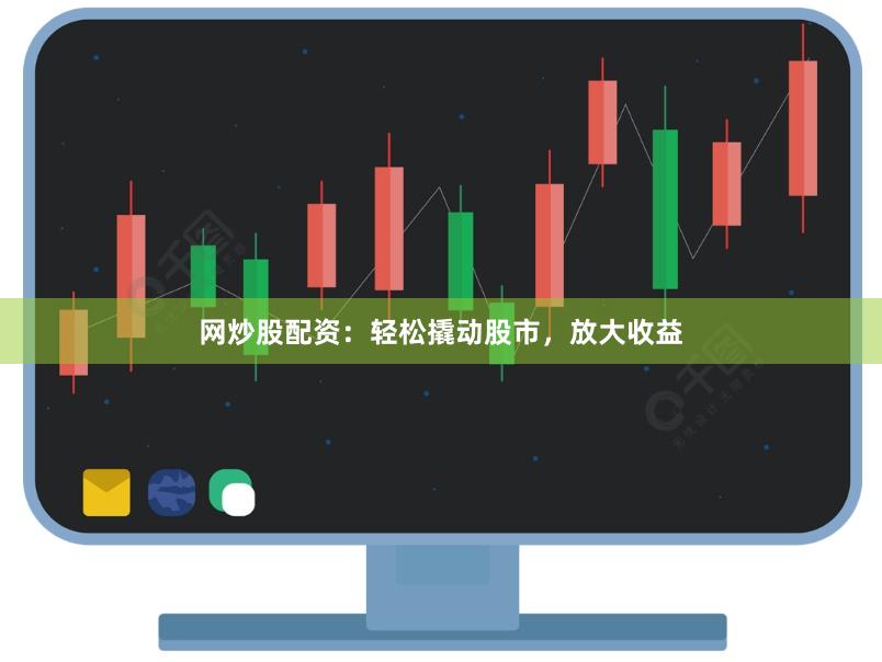 网炒股配资：轻松撬动股市，放大收益