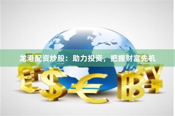 龙港配资炒股：助力投资，把握财富先机