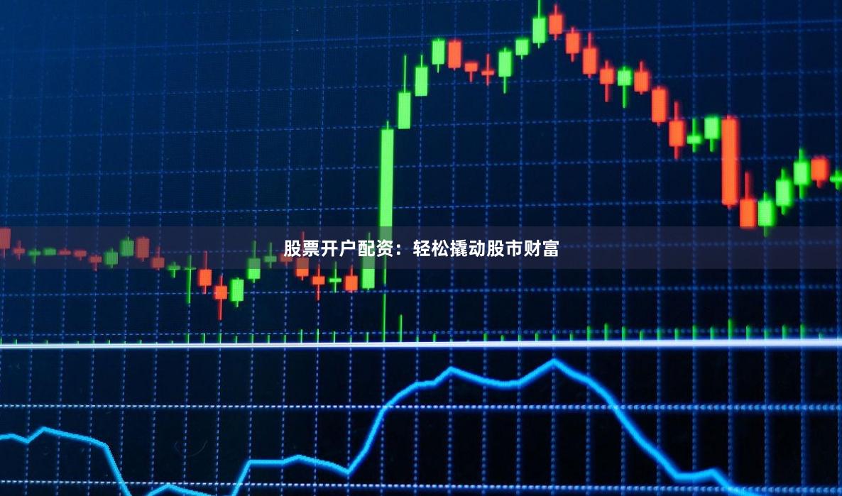 股票开户配资：轻松撬动股市财富