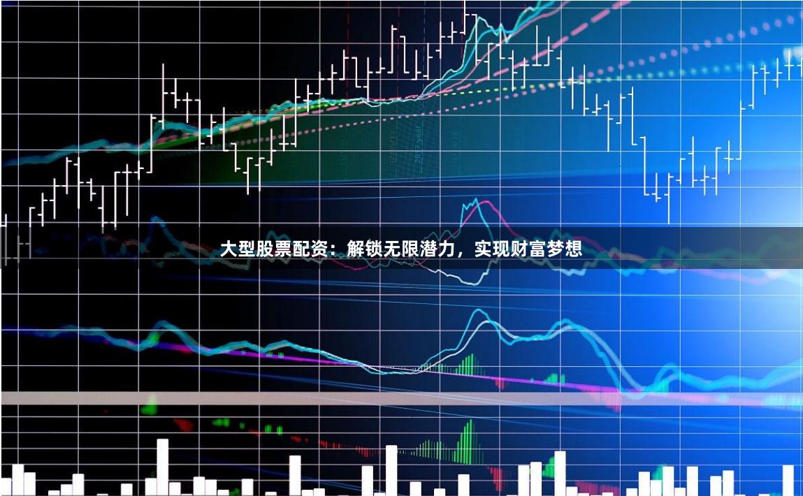 大型股票配资：解锁无限潜力，实现财富梦想