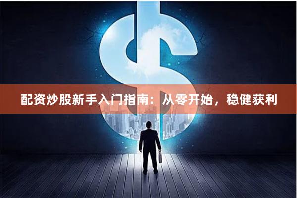 配资炒股新手入门指南：从零开始，稳健获利