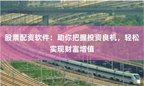股票配资软件：助你把握投资良机，轻松实现财富增值