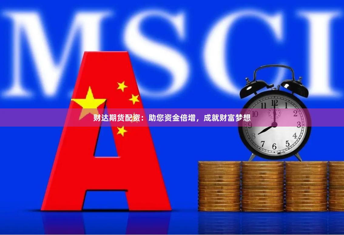 财达期货配资：助您资金倍增，成就财富梦想