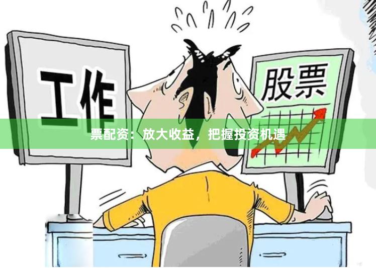 票配资：放大收益，把握投资机遇