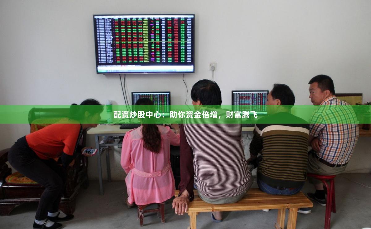 配资炒股中心：助你资金倍增，财富腾飞