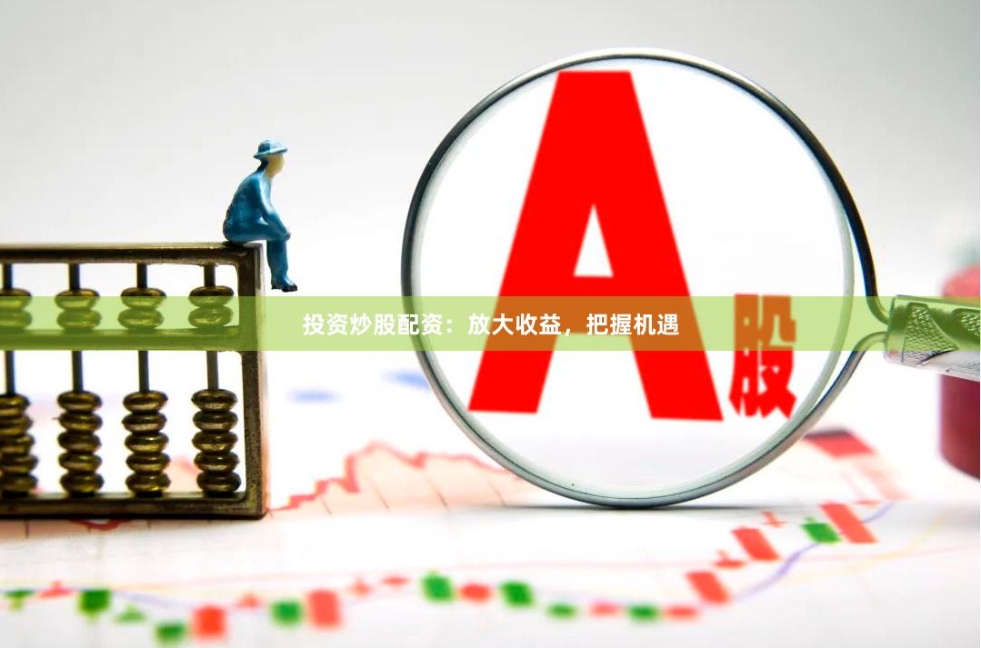 投资炒股配资：放大收益，把握机遇
