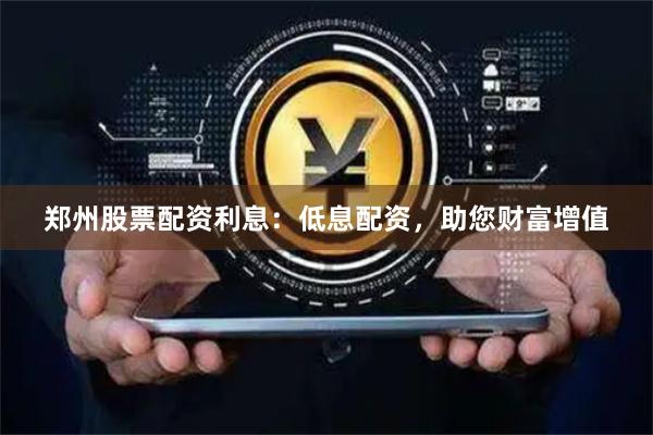 郑州股票配资利息：低息配资，助您财富增值