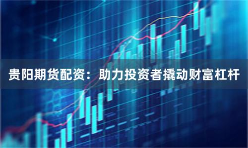 贵阳期货配资：助力投资者撬动财富杠杆