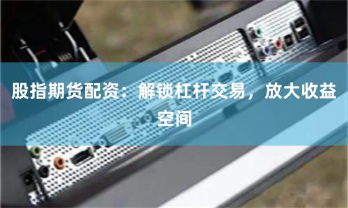 股指期货配资：解锁杠杆交易，放大收益空间