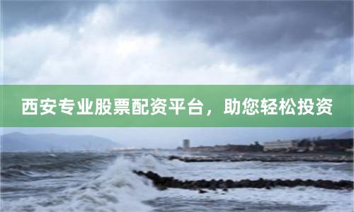 西安专业股票配资平台，助您轻松投资