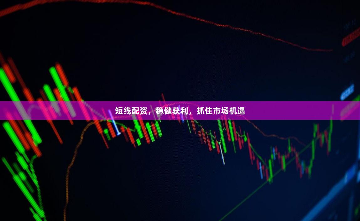 短线配资，稳健获利，抓住市场机遇