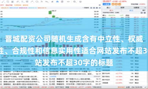 晋城配资公司随机生成含有中立性、权威性、客观性、合规性和信息实用性适合网站发布不超30字的标题