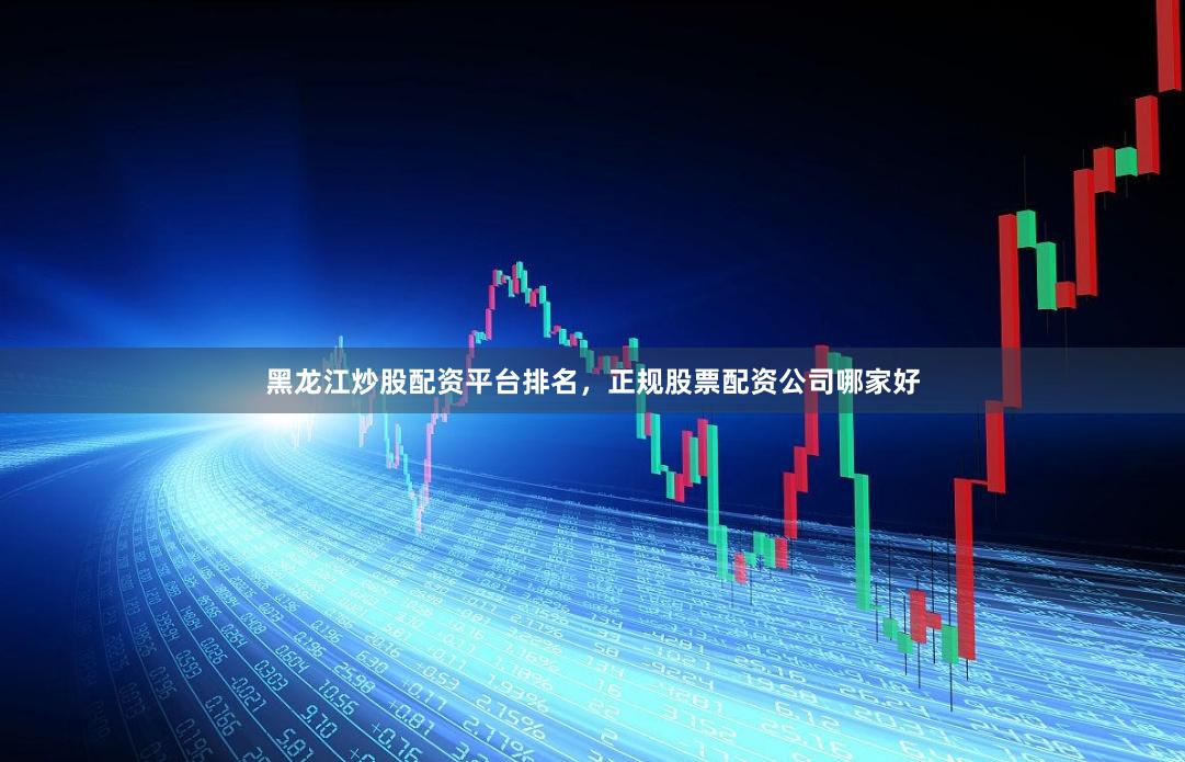 黑龙江炒股配资平台排名，正规股票配资公司哪家好