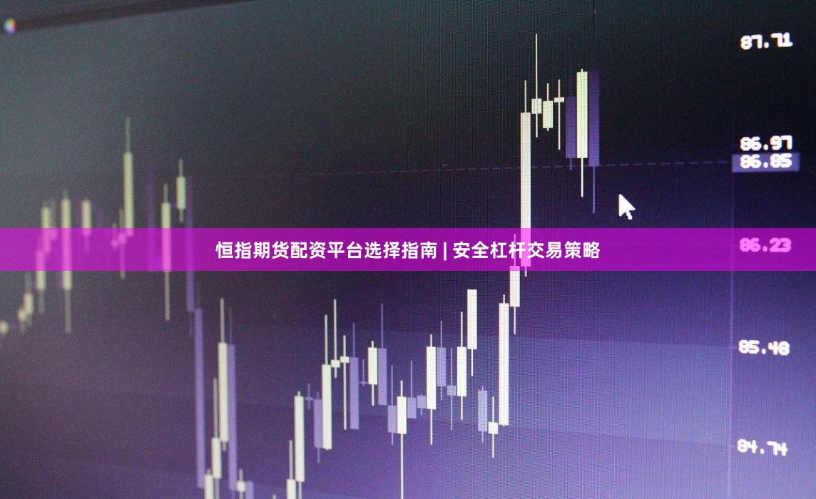 恒指期货配资平台选择指南 | 安全杠杆交易策略