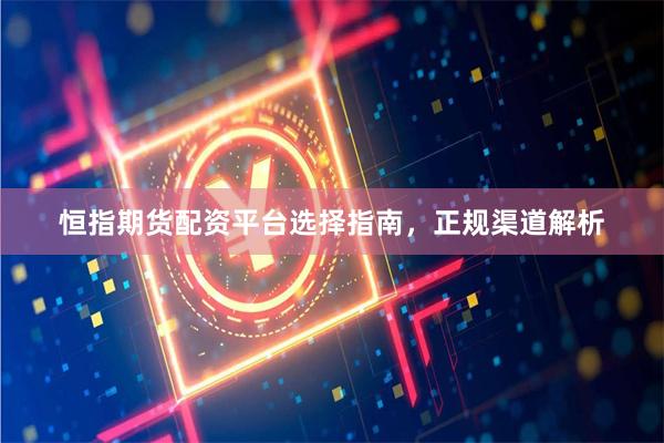 恒指期货配资平台选择指南，正规渠道解析
