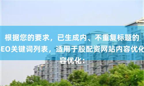根据您的要求，已生成内、不重复标题的SEO关键词列表，适用于股配资网站内容优化：