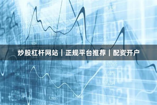 炒股杠杆网站｜正规平台推荐｜配资开户