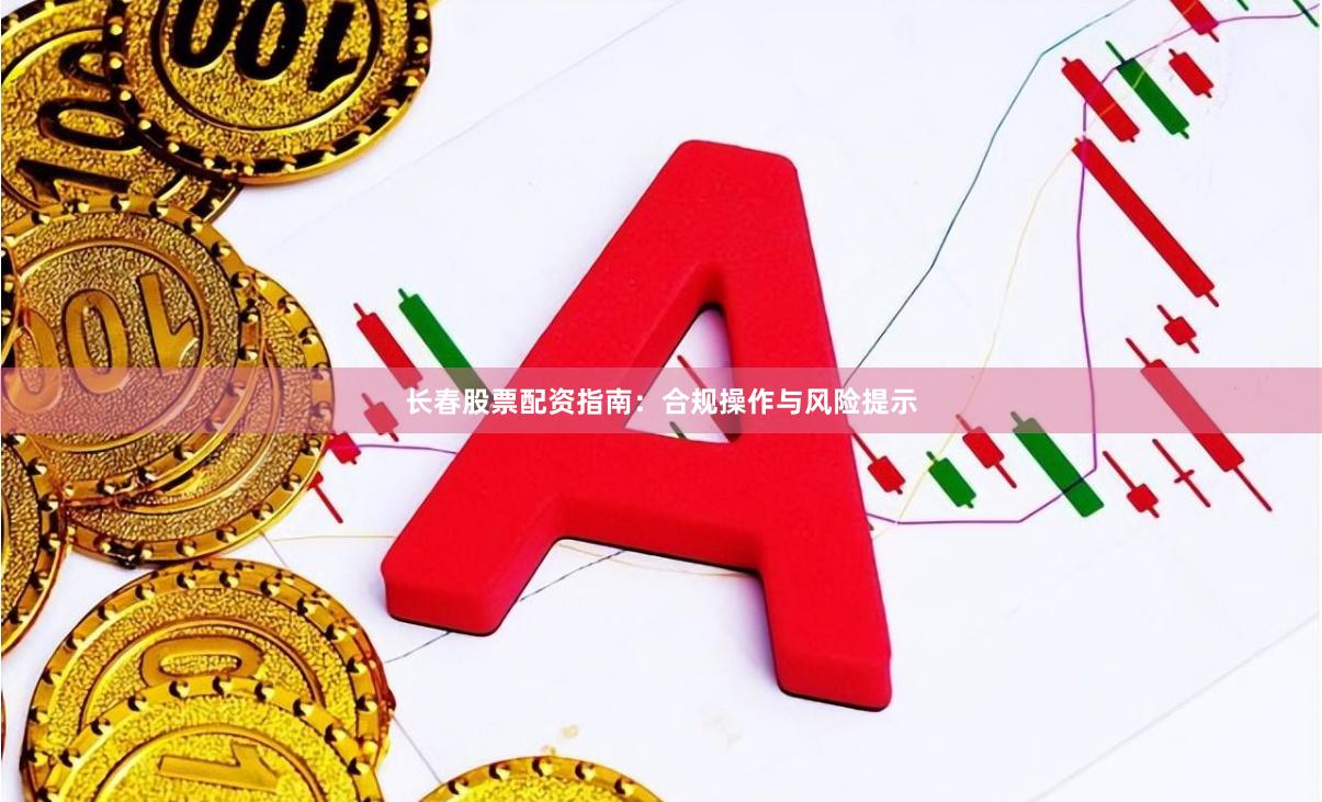 长春股票配资指南：合规操作与风险提示