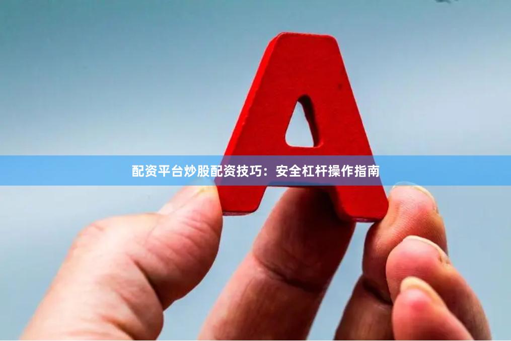 配资平台炒股配资技巧：安全杠杆操作指南