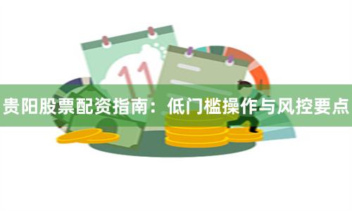 贵阳股票配资指南：低门槛操作与风控要点