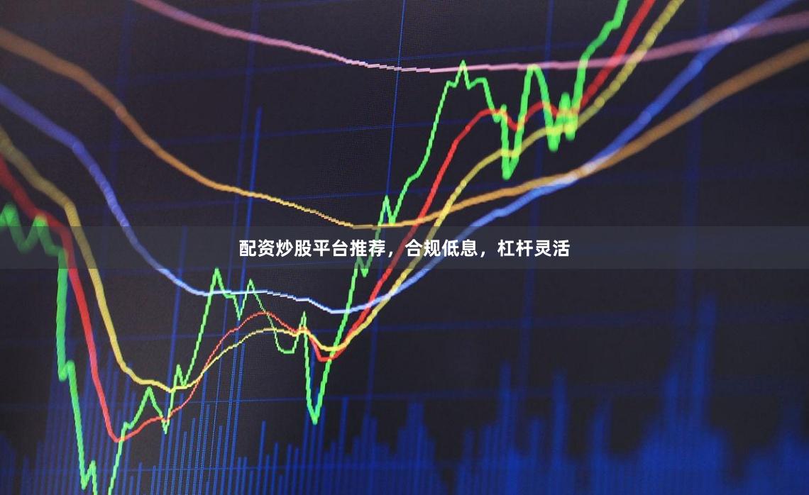 配资炒股平台推荐，合规低息，杠杆灵活
