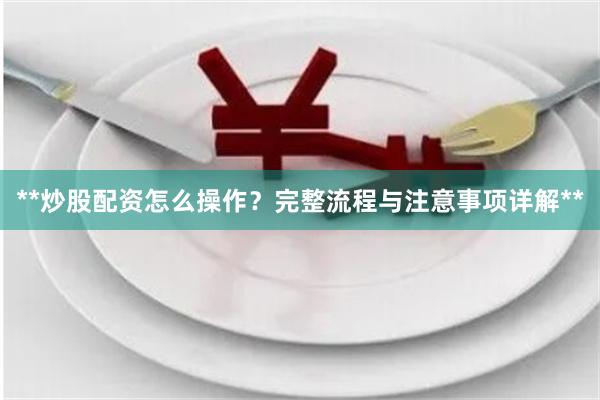 **炒股配资怎么操作？完整流程与注意事项详解**
